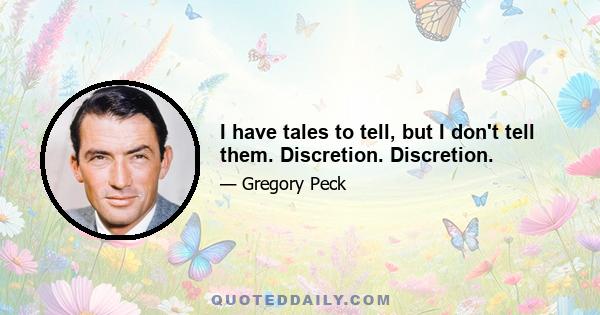 I have tales to tell, but I don't tell them. Discretion. Discretion.