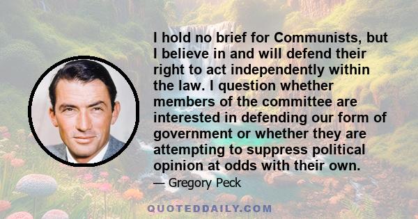 I hold no brief for Communists, but I believe in and will defend their right to act independently within the law. I question whether members of the committee are interested in defending our form of government or whether 