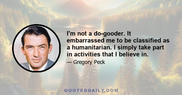 I'm not a do-gooder. It embarrassed me to be classified as a humanitarian. I simply take part in activities that I believe in.