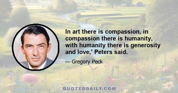 In art there is compassion, in compassion there is humanity, with humanity there is generosity and love,' Peters said.