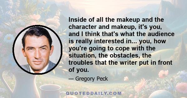 Inside of all the makeup and the character and makeup, it's you, and I think that's what the audience is really interested in... you, how you're going to cope with the situation, the obstacles, the troubles that the