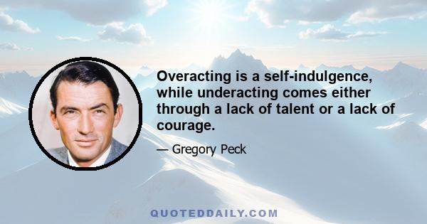 Overacting is a self-indulgence, while underacting comes either through a lack of talent or a lack of courage.