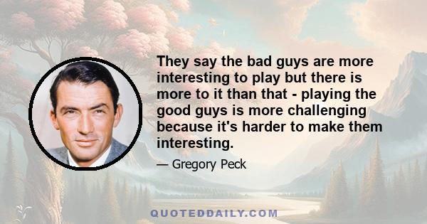 They say the bad guys are more interesting to play but there is more to it than that - playing the good guys is more challenging because it's harder to make them interesting.