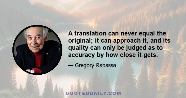 A translation can never equal the original; it can approach it, and its quality can only be judged as to accuracy by how close it gets.