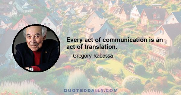 Every act of communication is an act of translation.