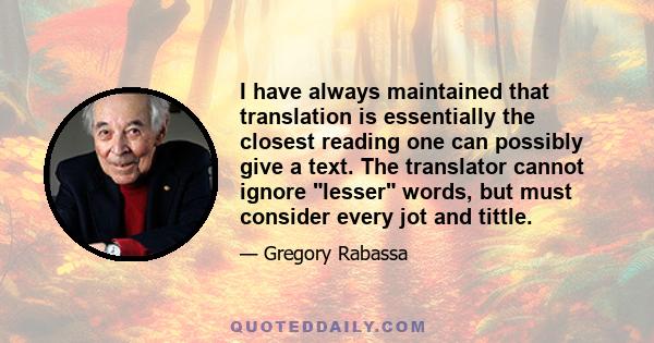 I have always maintained that translation is essentially the closest reading one can possibly give a text. The translator cannot ignore lesser words, but must consider every jot and tittle.