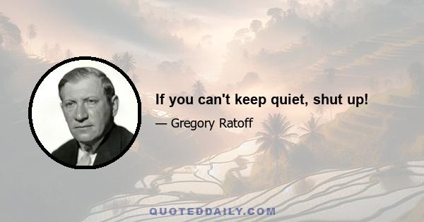 If you can't keep quiet, shut up!