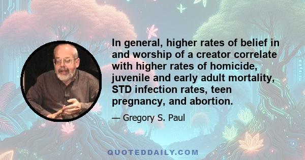 In general, higher rates of belief in and worship of a creator correlate with higher rates of homicide, juvenile and early adult mortality, STD infection rates, teen pregnancy, and abortion.