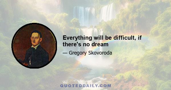 Everything will be difficult, if there's no dream