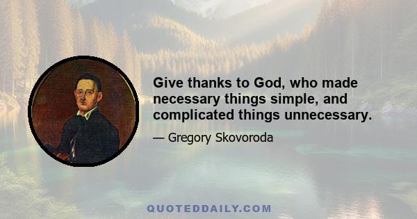 Give thanks to God, who made necessary things simple, and complicated things unnecessary.