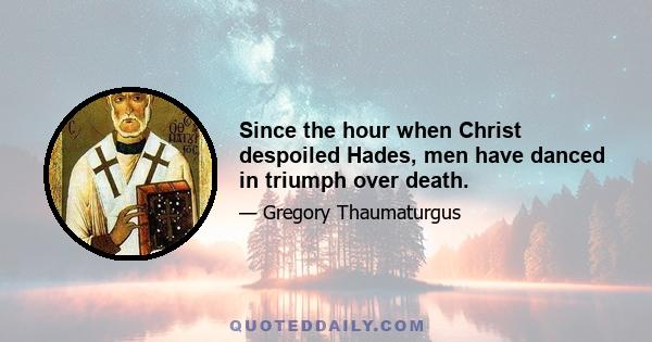 Since the hour when Christ despoiled Hades, men have danced in triumph over death.