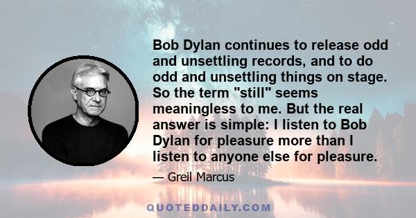 Bob Dylan continues to release odd and unsettling records, and to do odd and unsettling things on stage. So the term still seems meaningless to me. But the real answer is simple: I listen to Bob Dylan for pleasure more