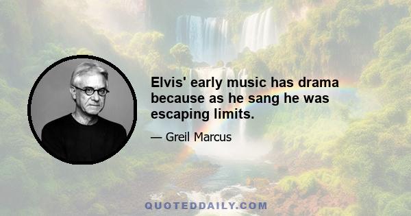 Elvis' early music has drama because as he sang he was escaping limits.