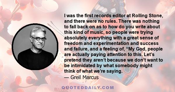 I was the first records editor at Rolling Stone, and there were no rules. There was nothing to fall back on as to how do you write about this kind of music, so people were trying absolutely everything with a great sense 