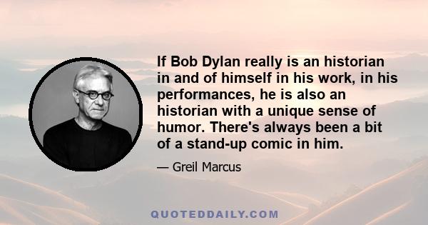 If Bob Dylan really is an historian in and of himself in his work, in his performances, he is also an historian with a unique sense of humor. There's always been a bit of a stand-up comic in him.