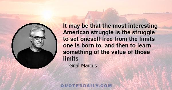 It may be that the most interesting American struggle is the struggle to set oneself free from the limits one is born to, and then to learn something of the value of those limits