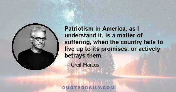 Patriotism in America, as I understand it, is a matter of suffering, when the country fails to live up to its promises, or actively betrays them.