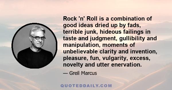 Rock 'n' Roll is a combination of good ideas dried up by fads, terrible junk, hideous failings in taste and judgment, gullibility and manipulation, moments of unbelievable clarity and invention, pleasure, fun,