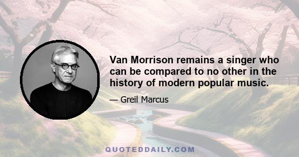 Van Morrison remains a singer who can be compared to no other in the history of modern popular music.