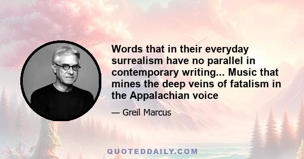 Words that in their everyday surrealism have no parallel in contemporary writing... Music that mines the deep veins of fatalism in the Appalachian voice