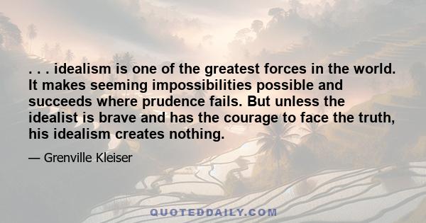 . . . idealism is one of the greatest forces in the world. It makes seeming impossibilities possible and succeeds where prudence fails. But unless the idealist is brave and has the courage to face the truth, his