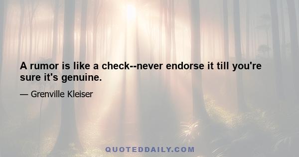 A rumor is like a check--never endorse it till you're sure it's genuine.