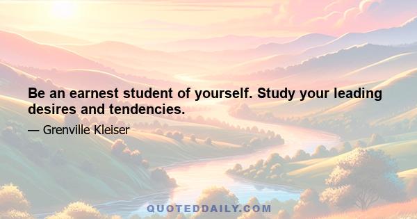 Be an earnest student of yourself. Study your leading desires and tendencies.