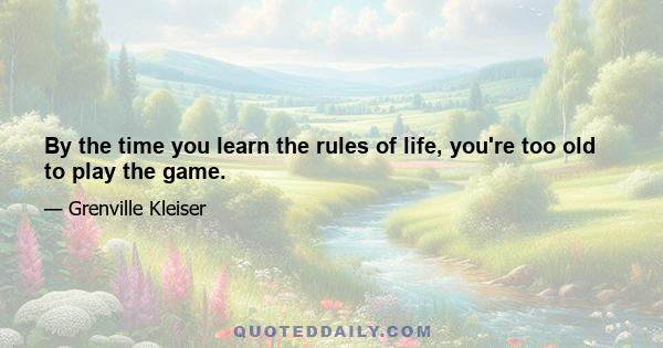 By the time you learn the rules of life, you're too old to play the game.