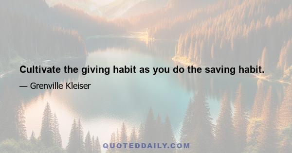 Cultivate the giving habit as you do the saving habit.