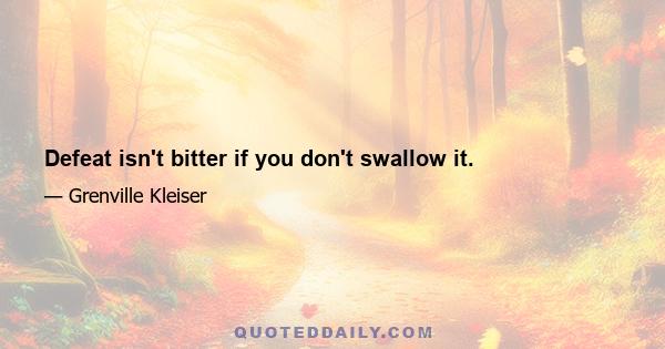 Defeat isn't bitter if you don't swallow it.