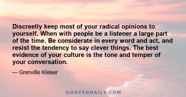 Discreetly keep most of your radical opinions to yourself. When with people be a listener a large part of the time. Be considerate in every word and act, and resist the tendency to say clever things. The best evidence