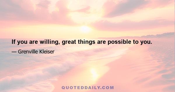 If you are willing, great things are possible to you.