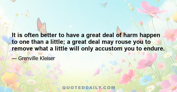 It is often better to have a great deal of harm happen to one than a little; a great deal may rouse you to remove what a little will only accustom you to endure.