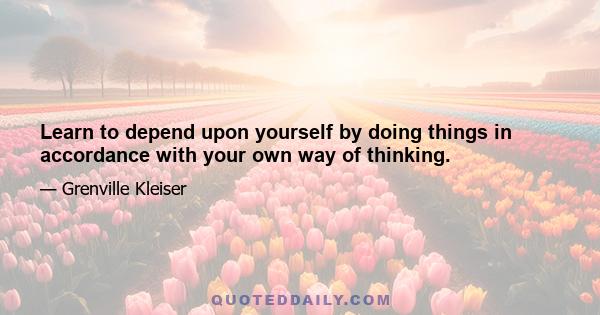 Learn to depend upon yourself by doing things in accordance with your own way of thinking.