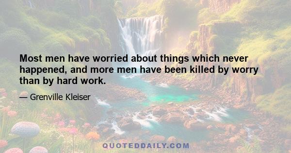 Most men have worried about things which never happened, and more men have been killed by worry than by hard work.