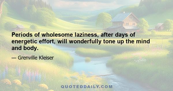 Periods of wholesome laziness, after days of energetic effort, will wonderfully tone up the mind and body.