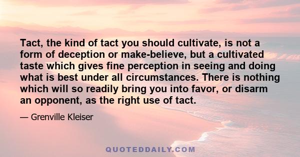 Tact, the kind of tact you should cultivate, is not a form of deception or make-believe, but a cultivated taste which gives fine perception in seeing and doing what is best under all circumstances. There is nothing