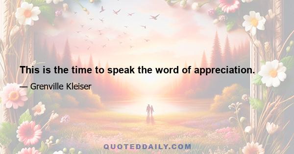 This is the time to speak the word of appreciation.