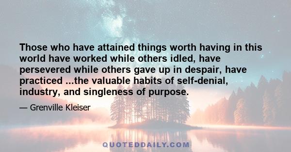 Those who have attained things worth having in this world have worked while others idled, have persevered while others gave up in despair, have practiced ...the valuable habits of self-denial, industry, and singleness