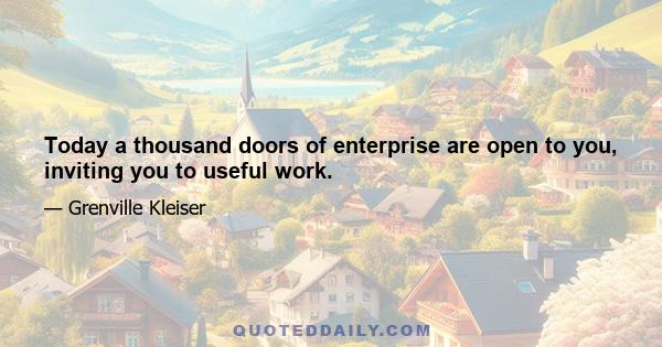 Today a thousand doors of enterprise are open to you, inviting you to useful work.