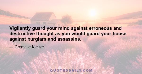 Vigilantly guard your mind against erroneous and destructive thought as you would guard your house against burglars and assassins.