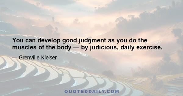 You can develop good judgment as you do the muscles of the body — by judicious, daily exercise.