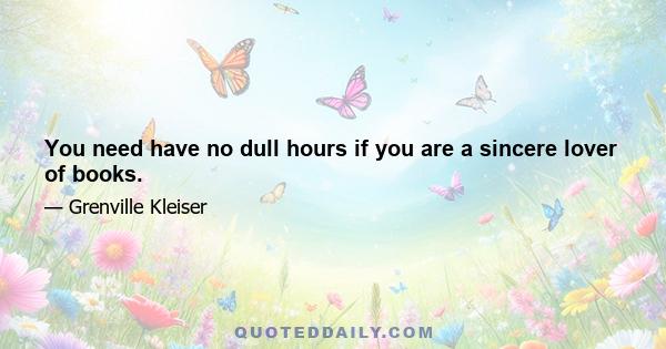 You need have no dull hours if you are a sincere lover of books.