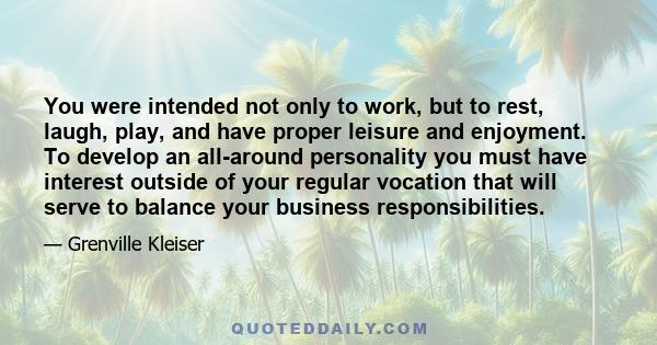 You were intended not only to work, but to rest, laugh, play, and have proper leisure and enjoyment. To develop an all-around personality you must have interest outside of your regular vocation that will serve to