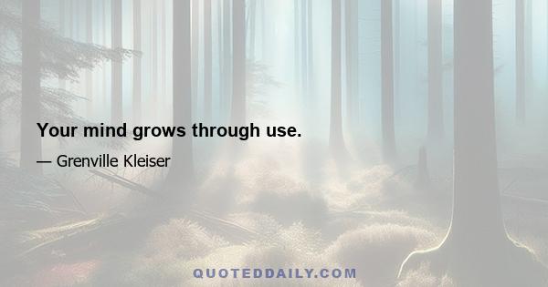 Your mind grows through use.