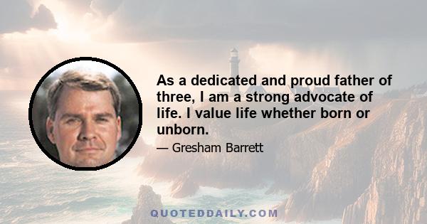 As a dedicated and proud father of three, I am a strong advocate of life. I value life whether born or unborn.