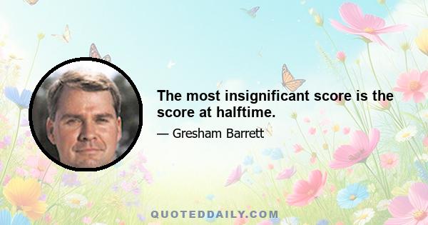 The most insignificant score is the score at halftime.