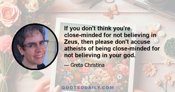 If you don't think you're close-minded for not believing in Zeus, then please don't accuse atheists of being close-minded for not believing in your god.