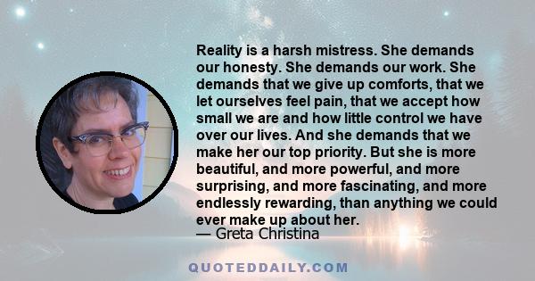 Reality is a harsh mistress. She demands our honesty. She demands our work. She demands that we give up comforts, that we let ourselves feel pain, that we accept how small we are and how little control we have over our