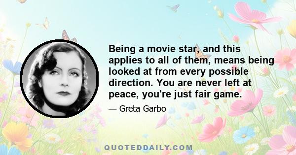 Being a movie star, and this applies to all of them, means being looked at from every possible direction. You are never left at peace, you're just fair game.